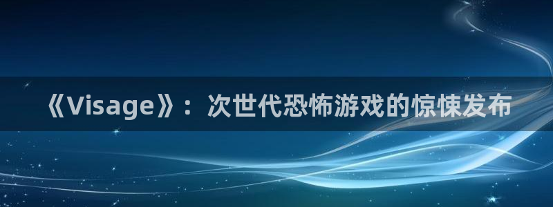 南京蓝狮子电子商务有限公司：《Visage》：次世代恐怖游戏的惊悚发布
