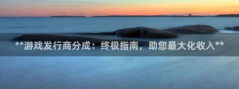 蓝狮在线客服电话：**游戏发行商分成：终极指南，助您最大化收入**