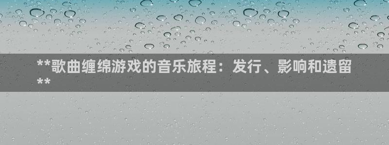 蓝狮在线客服服务电话号码：**歌曲缠绵游戏的音乐旅程：发行、影响和遗留
**
