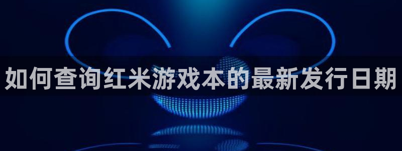 蓝狮在线分红：如何查询红米游戏本的最新发行日期