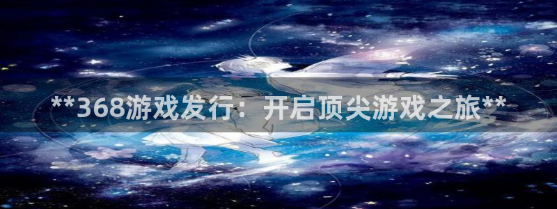 蓝狮在线注册地址查询：**368游戏发行：开启顶尖游戏之旅**