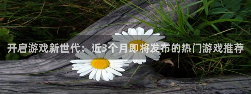 蓝狮在线注册地址查询官网：开启游戏新世代：近3个月即将发布的热门游戏推荐