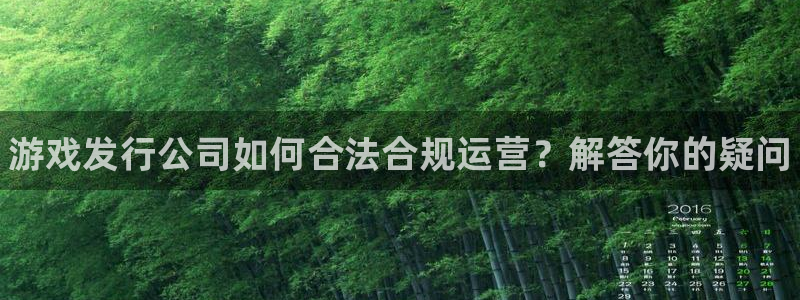 蓝狮在线注册平台怎么样可靠吗：游戏发行公司如何合法合规运营？解答你的疑问