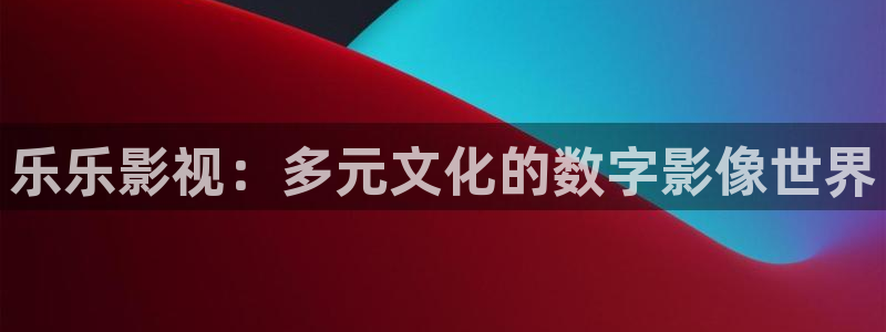 免费下载小小影视：乐乐影视：多元文化的数字影像世界