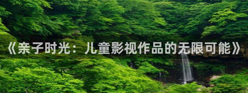 小小影视新版本下载安装：《亲子时光：儿童影视作品的无限可能》