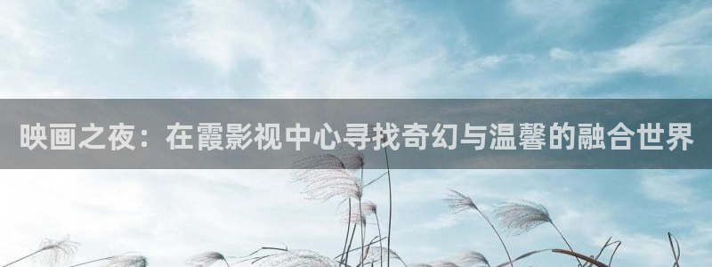 小小影视全集：映画之夜：在霞影视中心寻找奇幻与温馨的融合世界